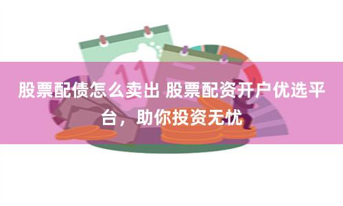 股票配债怎么卖出 股票配资开户优选平台，助你投资无忧
