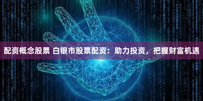 配资概念股票 白银市股票配资：助力投资，把握财富机遇