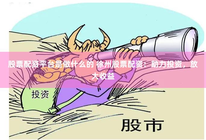 股票配资平台是做什么的 徐州股票配资：助力投资，放大收益