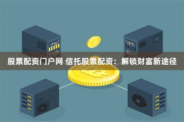 股票配资门户网 信托股票配资：解锁财富新途径
