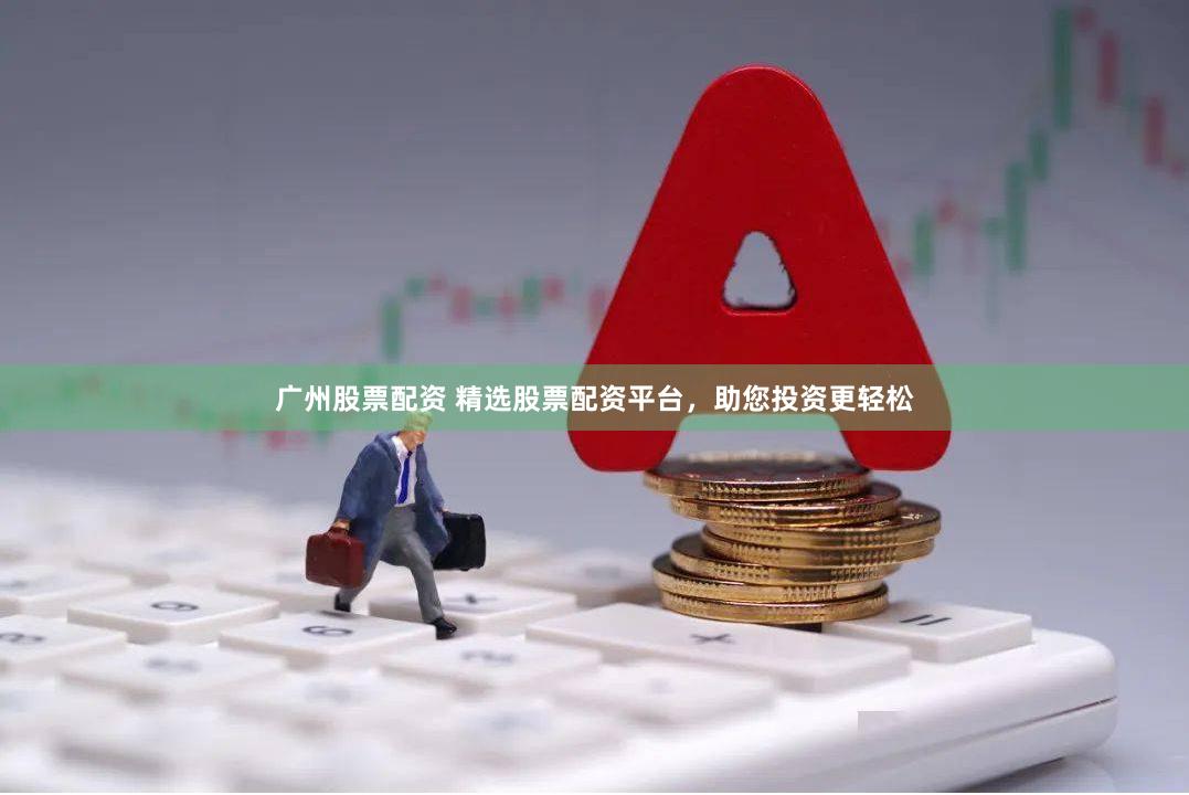 广州股票配资 精选股票配资平台，助您投资更轻松
