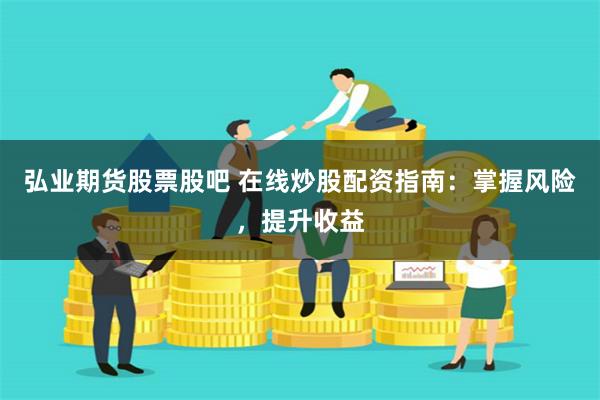弘业期货股票股吧 在线炒股配资指南：掌握风险，提升收益