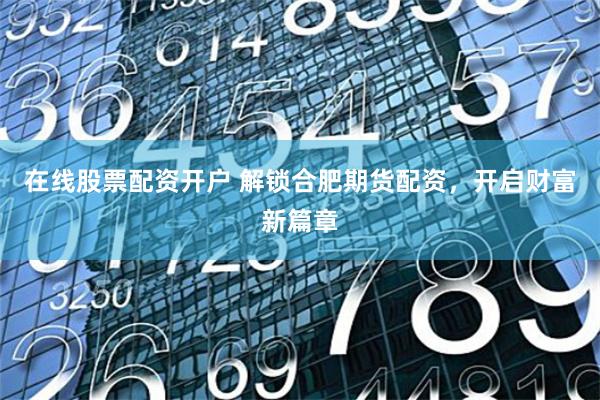 在线股票配资开户 解锁合肥期货配资，开启财富新篇章