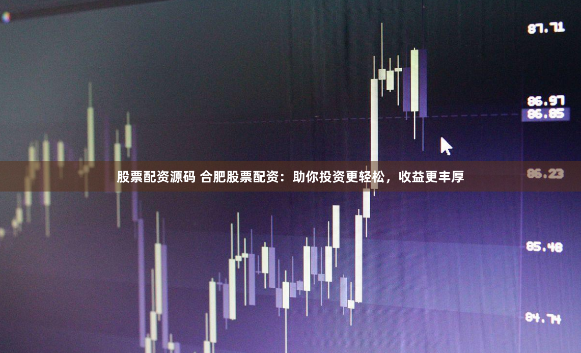 股票配资源码 合肥股票配资：助你投资更轻松，收益更丰厚