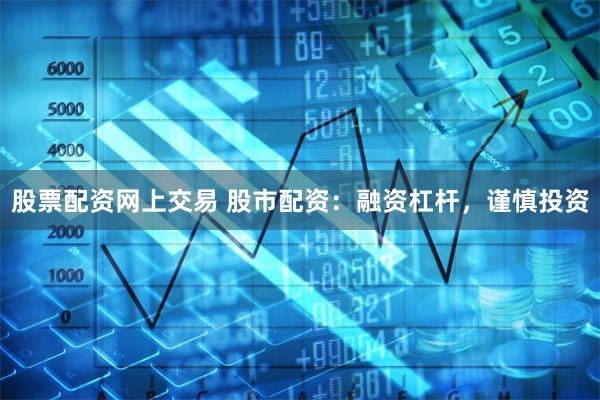 股票配资网上交易 股市配资：融资杠杆，谨慎投资