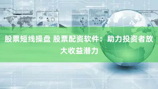 股票短线操盘 股票配资软件：助力投资者放大收益潜力