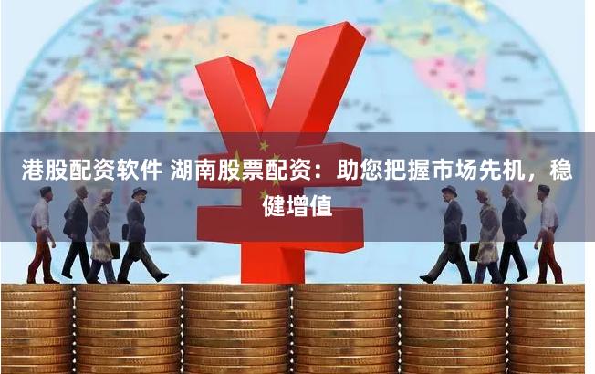 港股配资软件 湖南股票配资：助您把握市场先机，稳健增值