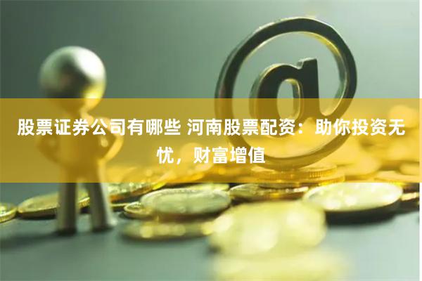 股票证券公司有哪些 河南股票配资：助你投资无忧，财富增值