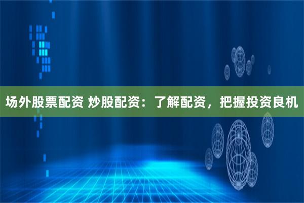 场外股票配资 炒股配资：了解配资，把握投资良机