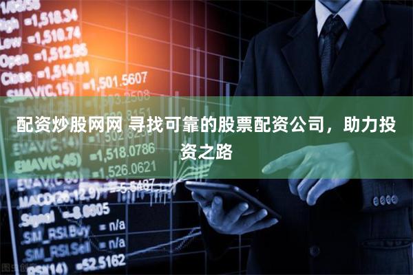 配资炒股网网 寻找可靠的股票配资公司，助力投资之路