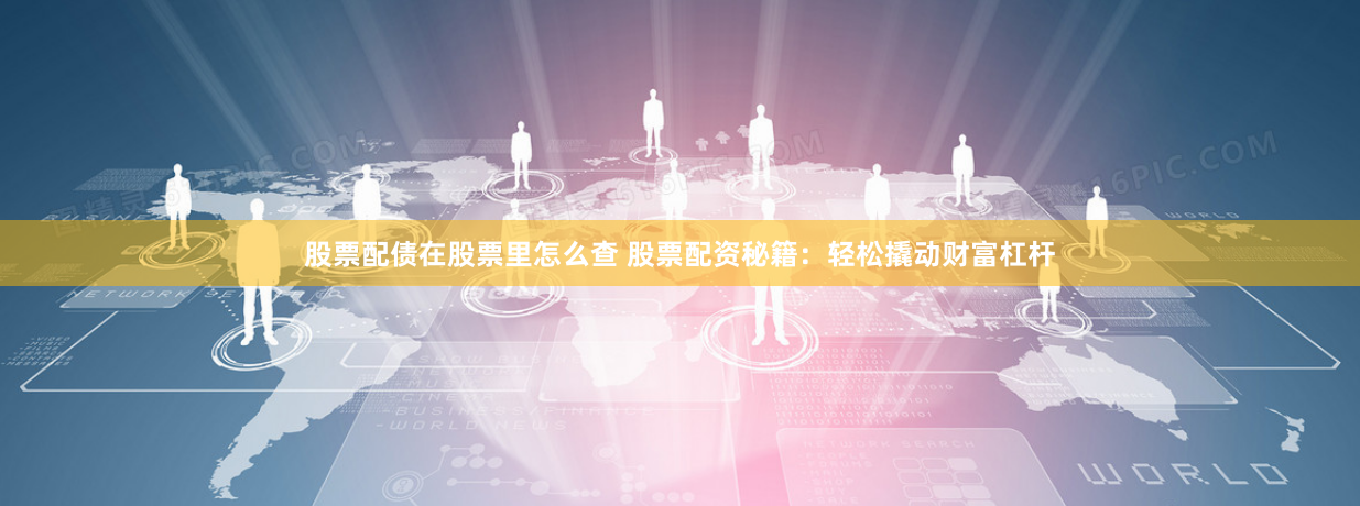 股票配债在股票里怎么查 股票配资秘籍：轻松撬动财富杠杆