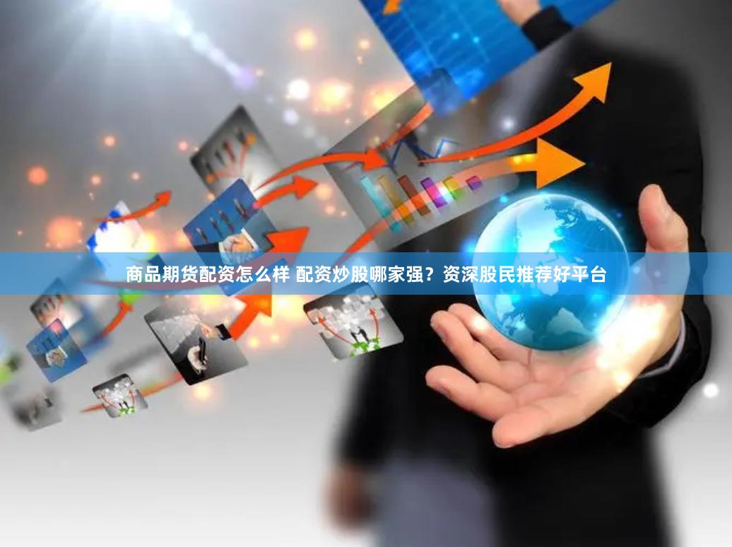 商品期货配资怎么样 配资炒股哪家强？资深股民推荐好平台