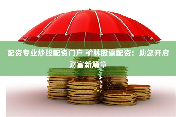 配资专业炒股配资门户 榆林股票配资：助您开启财富新篇章