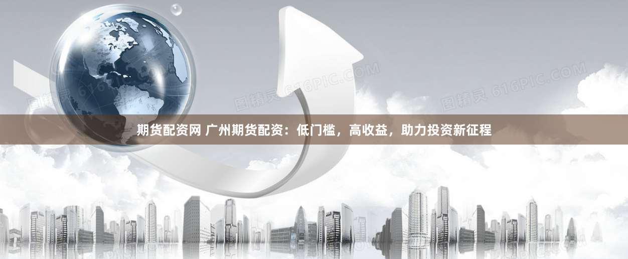 期货配资网 广州期货配资：低门槛，高收益，助力投资新征程