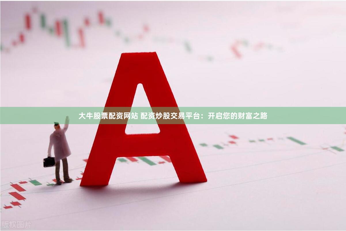 大牛股票配资网站 配资炒股交易平台：开启您的财富之路