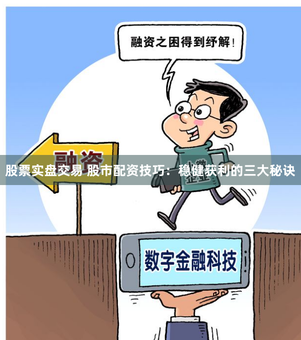 股票实盘交易 股市配资技巧：稳健获利的三大秘诀