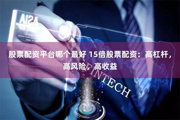 股票配资平台哪个最好 15倍股票配资：高杠杆，高风险，高收益