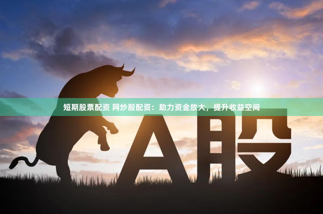 短期股票配资 网炒股配资：助力资金放大，提升收益空间
