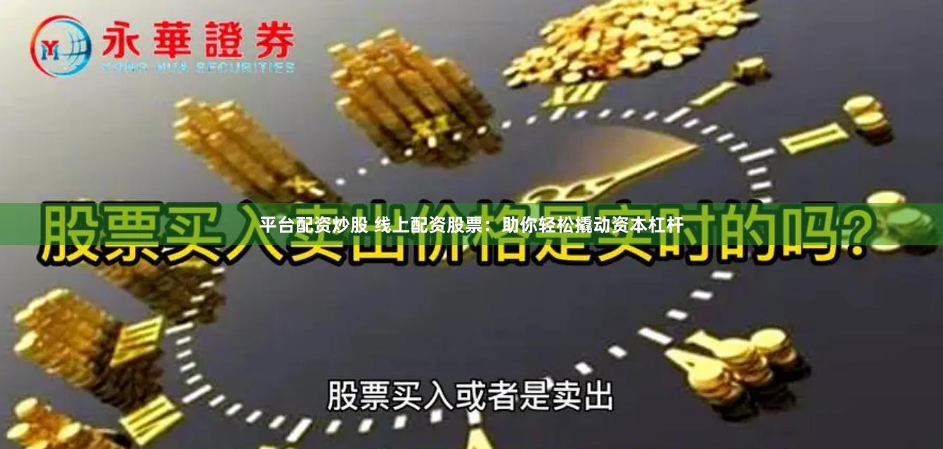 平台配资炒股 线上配资股票：助你轻松撬动资本杠杆