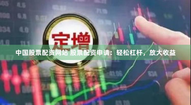 中国股票配资网站 股票配资申请：轻松杠杆，放大收益