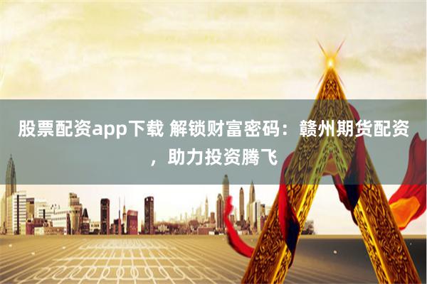 股票配资app下载 解锁财富密码：赣州期货配资，助力投资腾飞