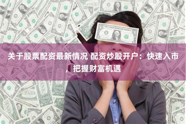 关于股票配资最新情况 配资炒股开户：快速入市，把握财富机遇