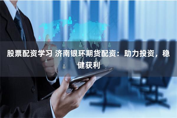 股票配资学习 济南银环期货配资：助力投资，稳健获利