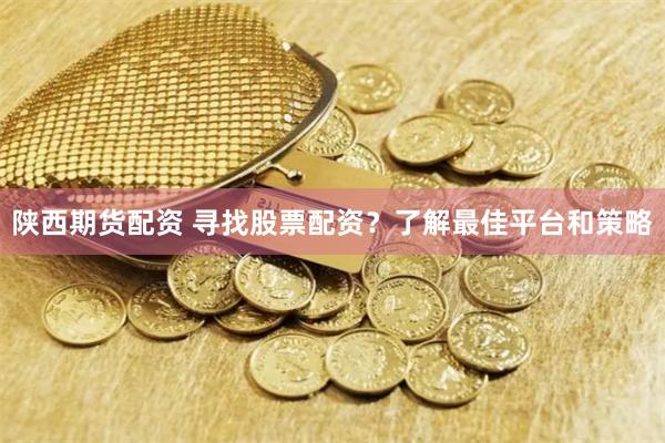 陕西期货配资 寻找股票配资？了解最佳平台和策略