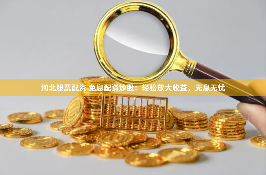 河北股票配资 免息配资炒股：轻松放大收益，无息无忧