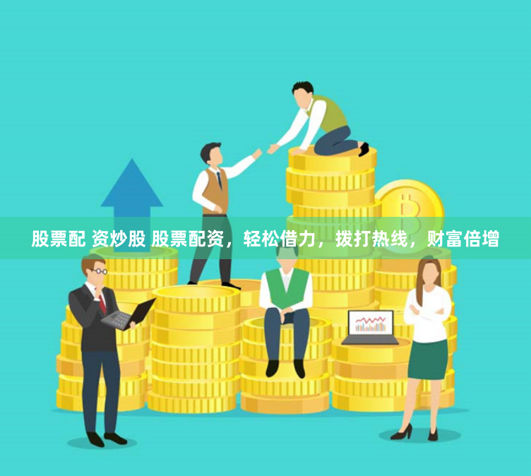 股票配 资炒股 股票配资，轻松借力，拨打热线，财富倍增