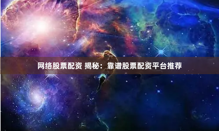 网络股票配资 揭秘：靠谱股票配资平台推荐