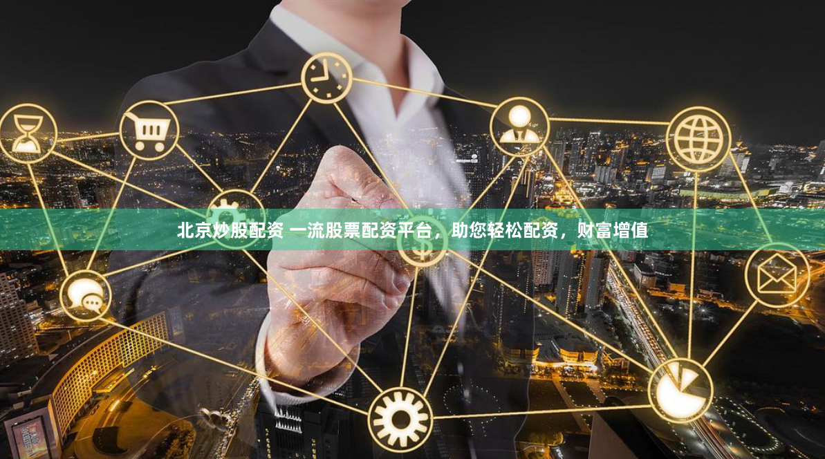 北京炒股配资 一流股票配资平台，助您轻松配资，财富增值