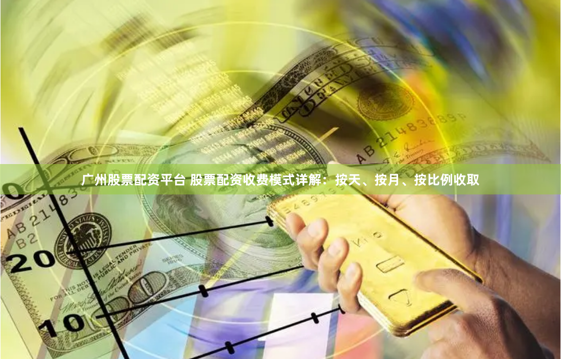 广州股票配资平台 股票配资收费模式详解：按天、按月、按比例收取