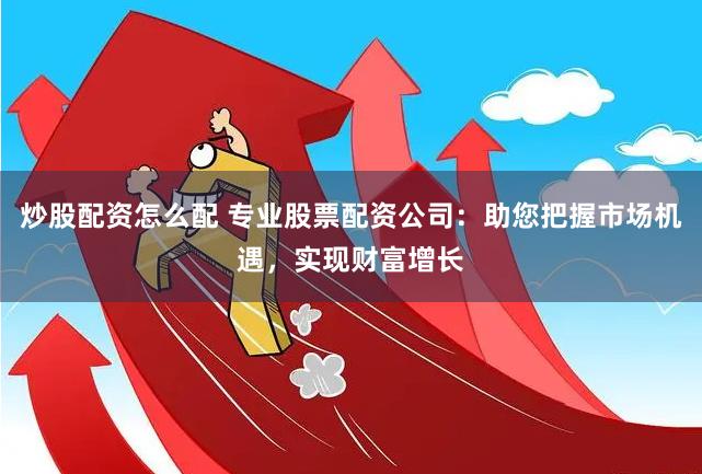 炒股配资怎么配 专业股票配资公司：助您把握市场机遇，实现财富增长