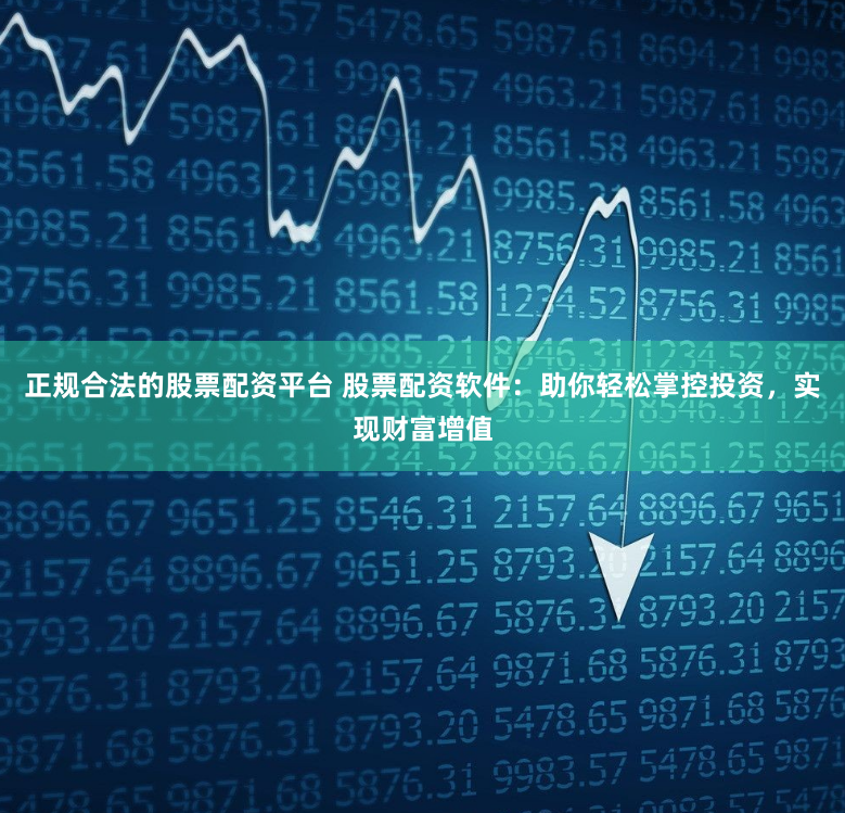 正规合法的股票配资平台 股票配资软件：助你轻松掌控投资，实现财富增值