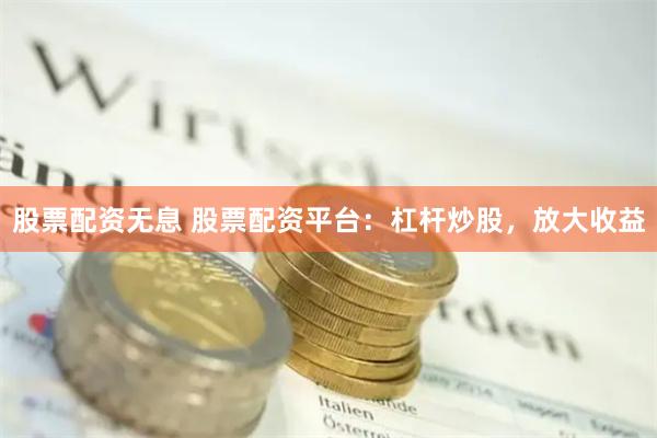 股票配资无息 股票配资平台：杠杆炒股，放大收益
