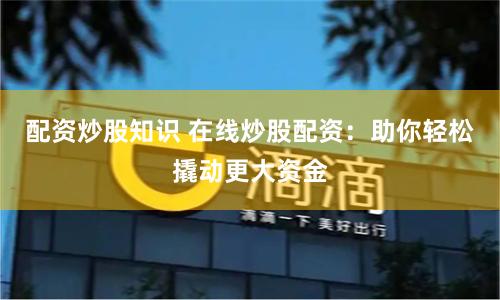 配资炒股知识 在线炒股配资：助你轻松撬动更大资金