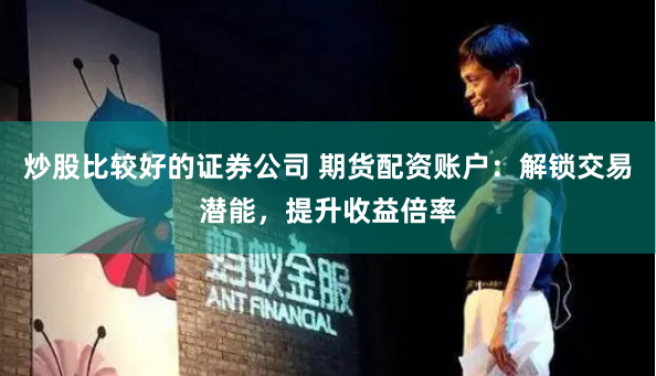 炒股比较好的证券公司 期货配资账户：解锁交易潜能，提升收益倍率