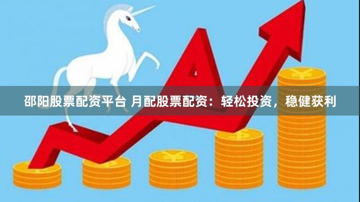 邵阳股票配资平台 月配股票配资：轻松投资，稳健获利
