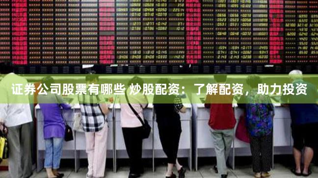 证券公司股票有哪些 炒股配资：了解配资，助力投资