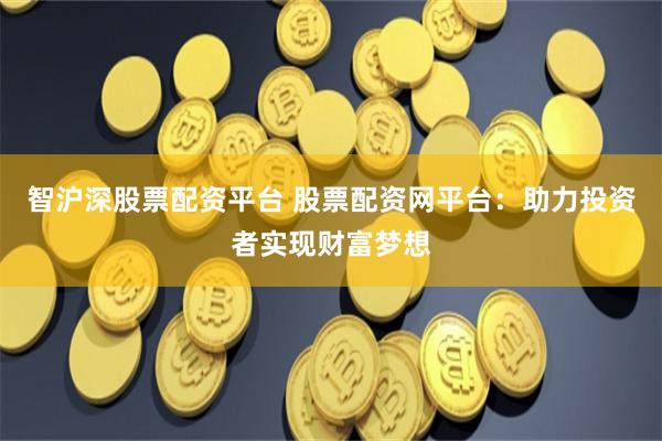 智沪深股票配资平台 股票配资网平台：助力投资者实现财富梦想