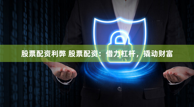 股票配资利弊 股票配资：借力杠杆，撬动财富