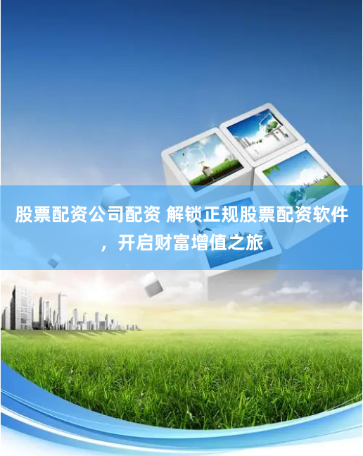 股票配资公司配资 解锁正规股票配资软件，开启财富增值之旅