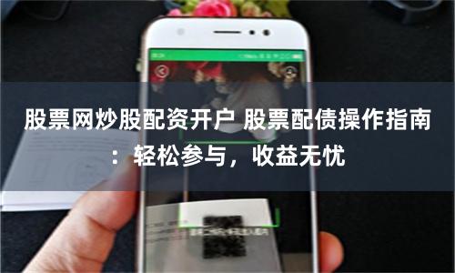 股票网炒股配资开户 股票配债操作指南：轻松参与，收益无忧