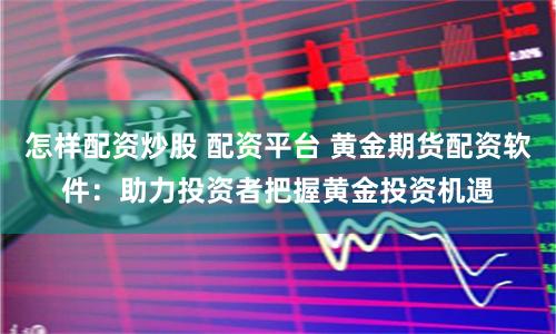 怎样配资炒股 配资平台 黄金期货配资软件：助力投资者把握黄金投资机遇