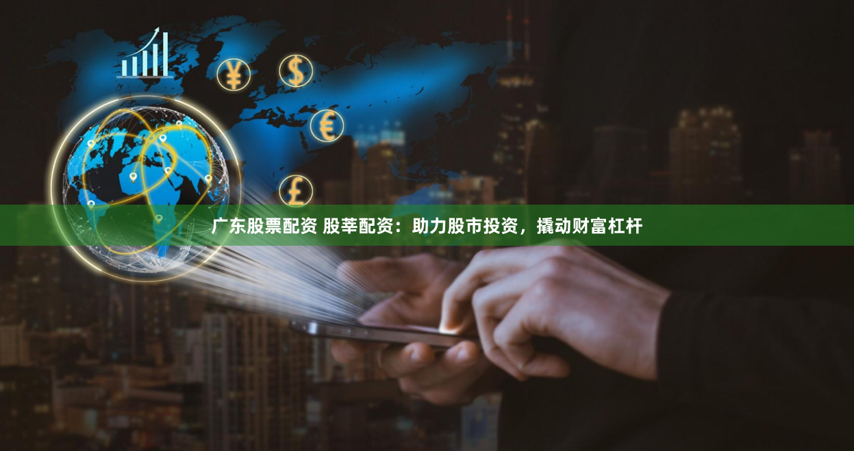 广东股票配资 股莘配资：助力股市投资，撬动财富杠杆
