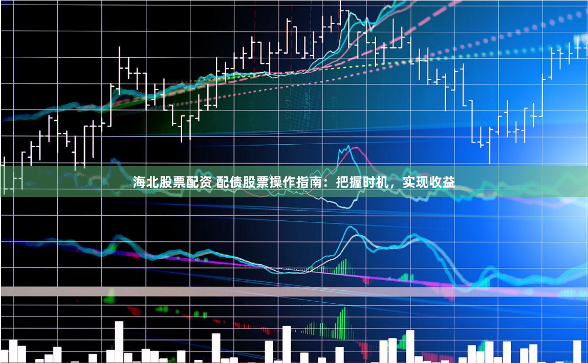 海北股票配资 配债股票操作指南：把握时机，实现收益