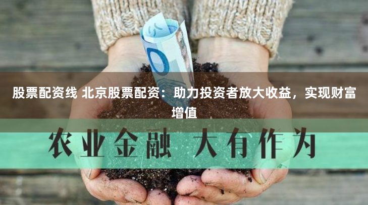 股票配资线 北京股票配资：助力投资者放大收益，实现财富增值