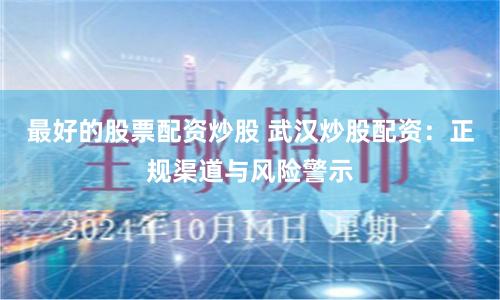 最好的股票配资炒股 武汉炒股配资：正规渠道与风险警示