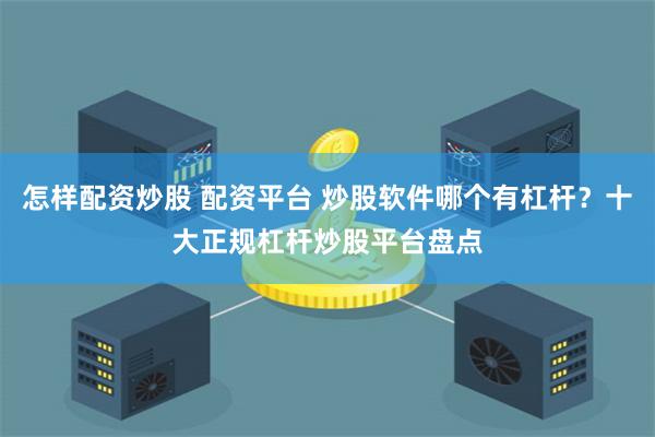 怎样配资炒股 配资平台 炒股软件哪个有杠杆？十大正规杠杆炒股平台盘点